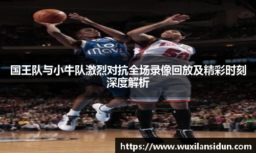 国王队与小牛队激烈对抗全场录像回放及精彩时刻深度解析
