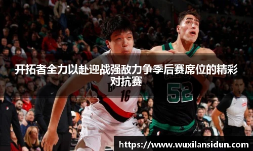 开拓者全力以赴迎战强敌力争季后赛席位的精彩对抗赛