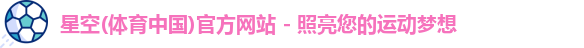 星空(体育中国)官方网站 - 照亮您的运动梦想